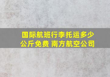 国际航班行李托运多少公斤免费 南方航空公司